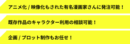 アニメ化/映像化もされた有名漫画家さんに発注可能! 既存作品のキャラクター利用の相談可能! 企画/プロット制作もお任せ!